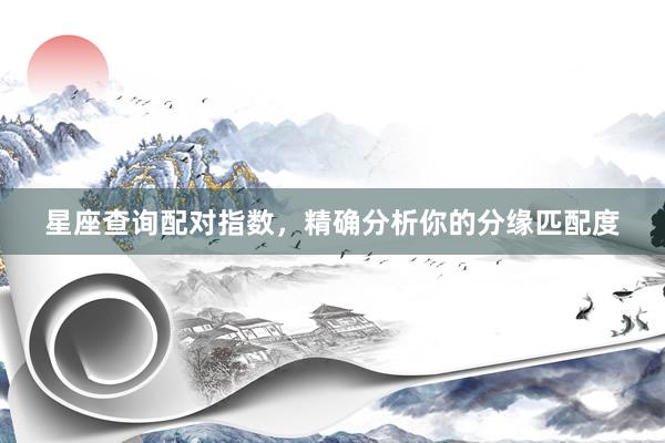 星座查询配对指数，精确分析你的分缘匹配度