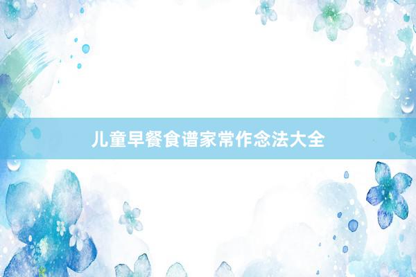 儿童早餐食谱家常作念法大全