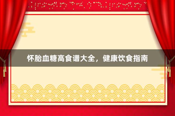 怀胎血糖高食谱大全，健康饮食指南